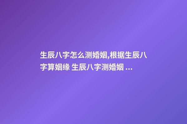 生辰八字怎么测婚姻,根据生辰八字算姻缘 生辰八字测婚姻 姻缘测算方法-第1张-观点-玄机派